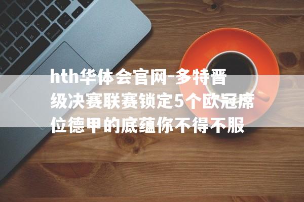 hth华体会官网-多特晋级决赛联赛锁定5个欧冠席位德甲的底蕴你不得不服