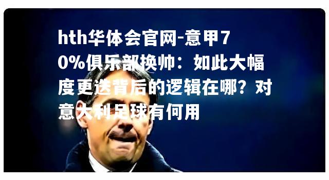 hth华体会官网-意甲70%俱乐部换帅：如此大幅度更迭背后的逻辑在哪？对意大利足球有何用