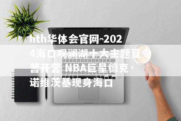 hth华体会官网-2024海口观澜湖十大主题夏令营开营 NBA巨星德克·诺维茨基现身海口