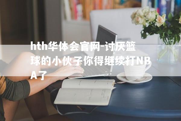 hth华体会官网-讨厌篮球的小伙子你得继续打NBA了