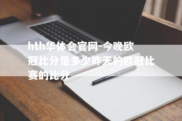 hth华体会官网-今晚欧冠比分是多少昨天的欧冠比赛的比分