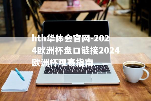 hth华体会官网-2024欧洲杯盘口链接2024欧洲杯观赛指南