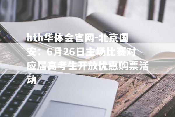 hth华体会官网-北京国安：6月26日主场比赛对应届高考生开放优惠购票活动