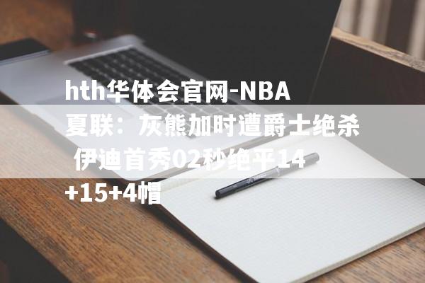 hth华体会官网-NBA夏联：灰熊加时遭爵士绝杀 伊迪首秀02秒绝平14+15+4帽