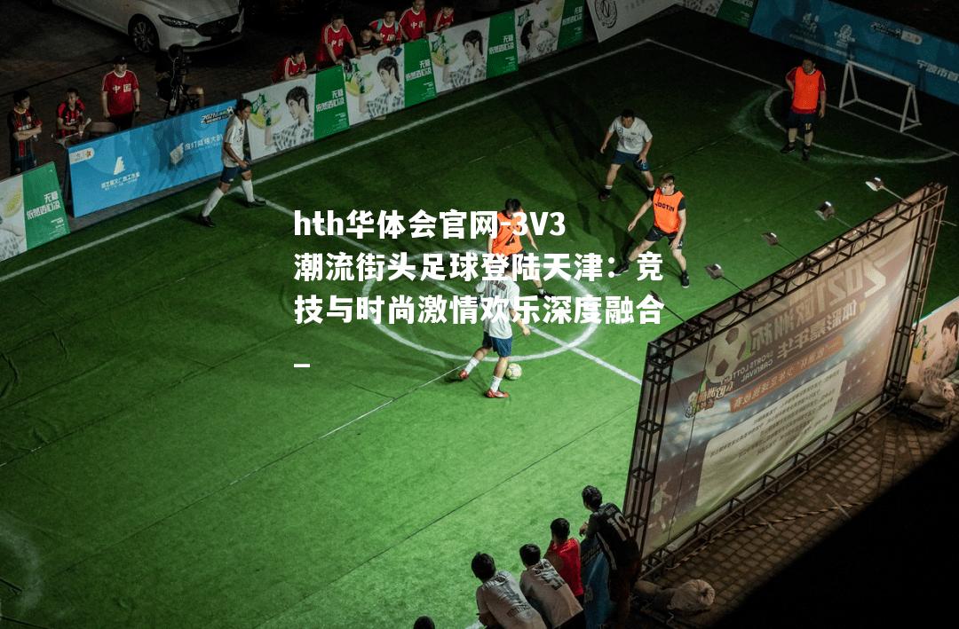 hth华体会官网-3V3潮流街头足球登陆天津：竞技与时尚激情欢乐深度融合_