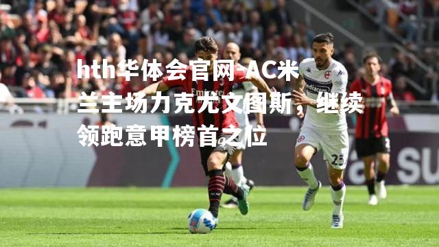 AC米兰主场力克尤文图斯，继续领跑意甲榜首之位