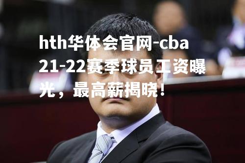 cba21-22赛季球员工资曝光，最高薪揭晓！