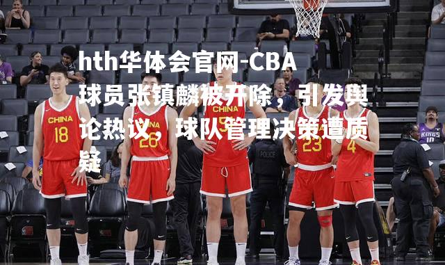 CBA球员张镇麟被开除，引发舆论热议，球队管理决策遭质疑