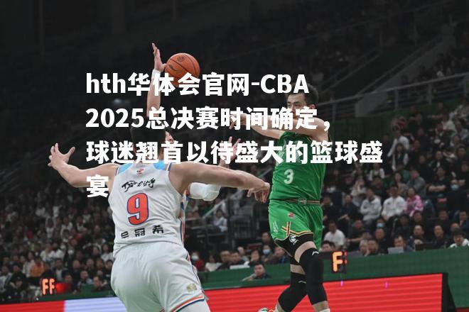 hth华体会官网-CBA2025总决赛时间确定，球迷翘首以待盛大的篮球盛宴