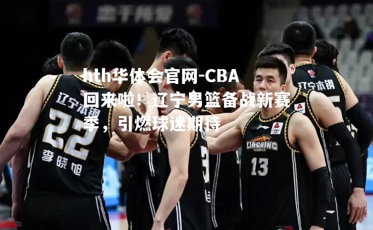 CBA回来啦！辽宁男篮备战新赛季，引燃球迷期待