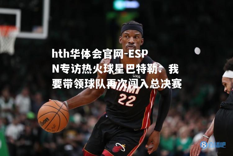 hth华体会官网-ESPN专访热火球星巴特勒：我要带领球队再次闯入总决赛