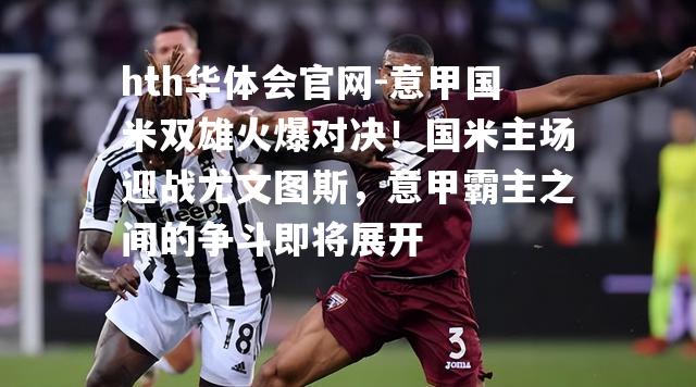 意甲国米双雄火爆对决！国米主场迎战尤文图斯，意甲霸主之间的争斗即将展开