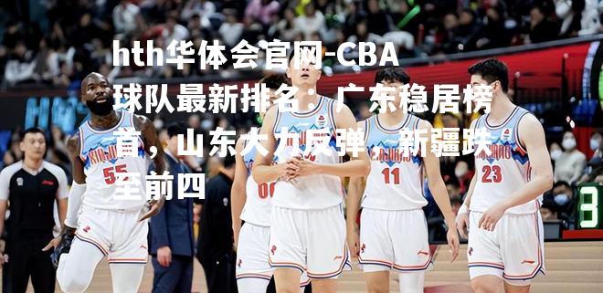 CBA球队最新排名：广东稳居榜首，山东大力反弹，新疆跌至前四