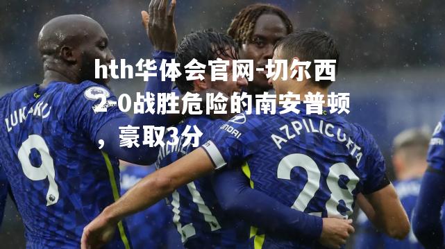 切尔西2-0战胜危险的南安普顿，豪取3分