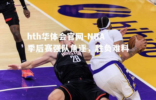 hth华体会官网-NBA季后赛强队角逐，胜负难料