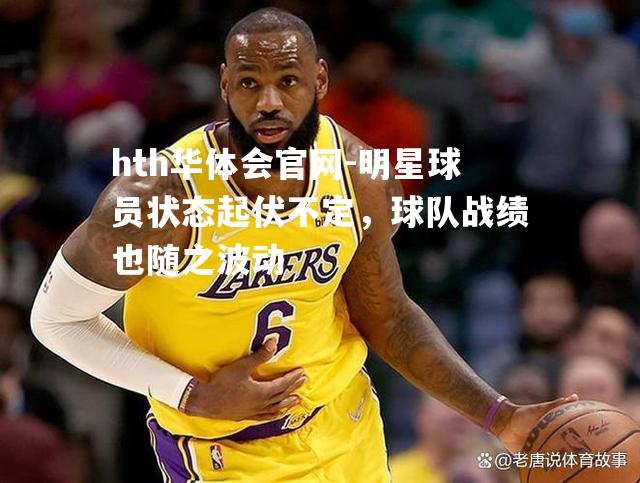 明星球员状态起伏不定，球队战绩也随之波动