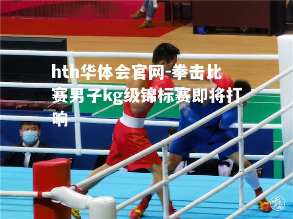 hth华体会官网-拳击比赛男子kg级锦标赛即将打响