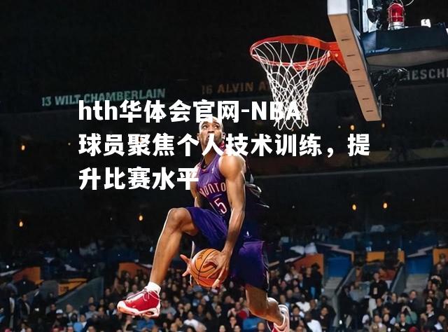 NBA球员聚焦个人技术训练，提升比赛水平