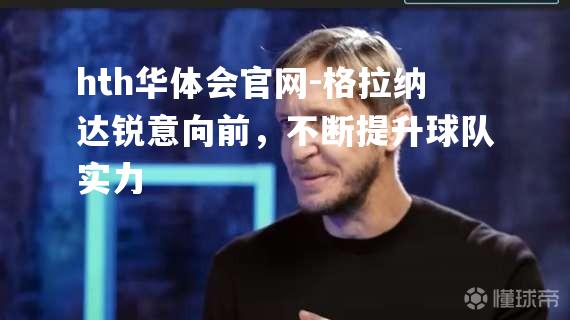 格拉纳达锐意向前，不断提升球队实力