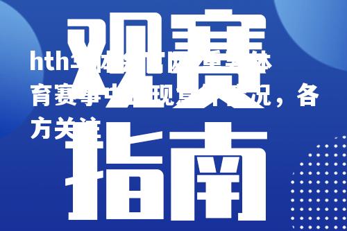 hth华体会官网-重要体育赛事中出现意外情况，各方关注