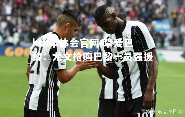 挚爱巴黎：尤文抢购巴黎一员强援