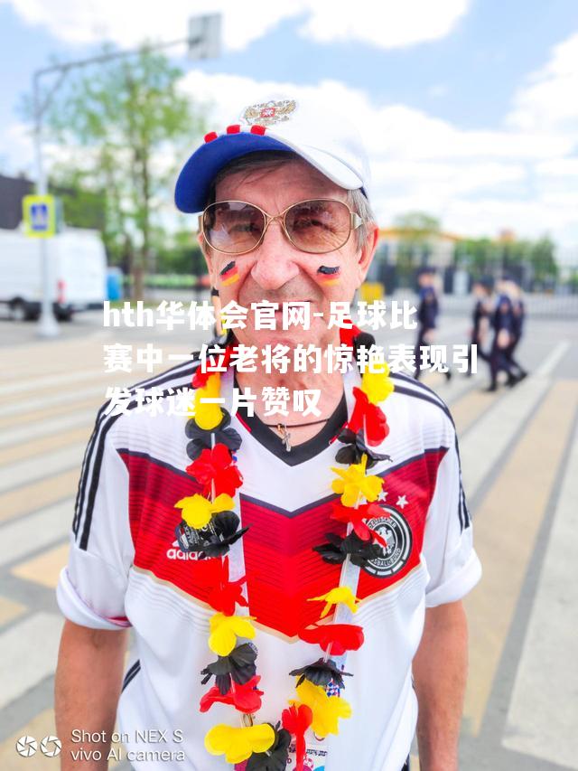 hth华体会官网-足球比赛中一位老将的惊艳表现引发球迷一片赞叹