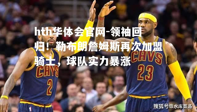 领袖回归！勒布朗詹姆斯再次加盟骑士，球队实力暴涨