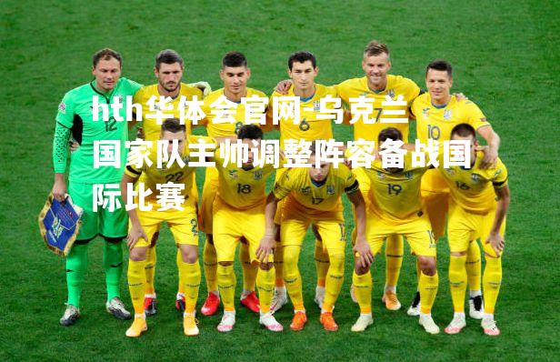 乌克兰国家队主帅调整阵容备战国际比赛