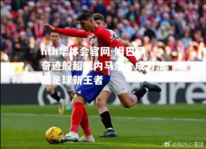 hth华体会官网-姆巴佩奇迹般超越内马尔，成为法国足球新王者