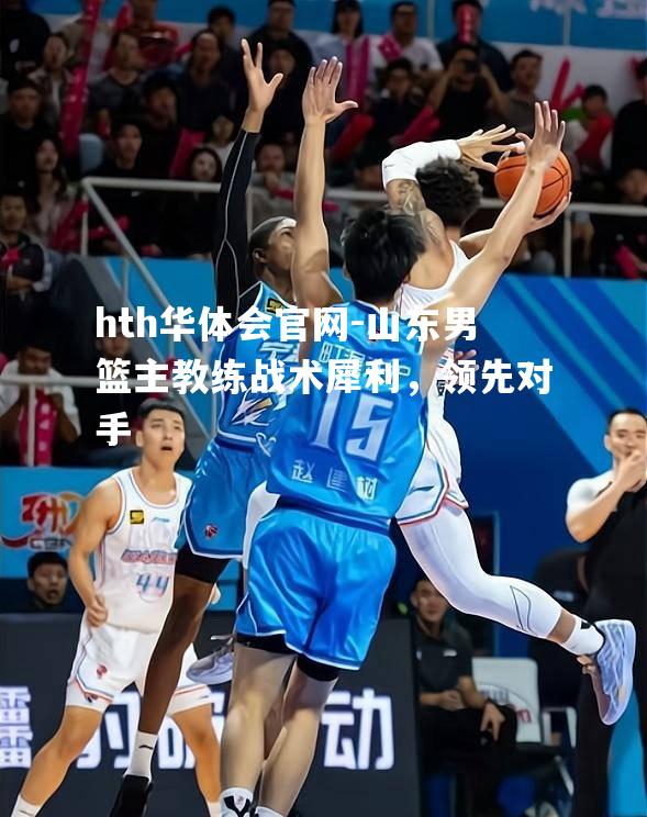 hth华体会官网-山东男篮主教练战术犀利，领先对手