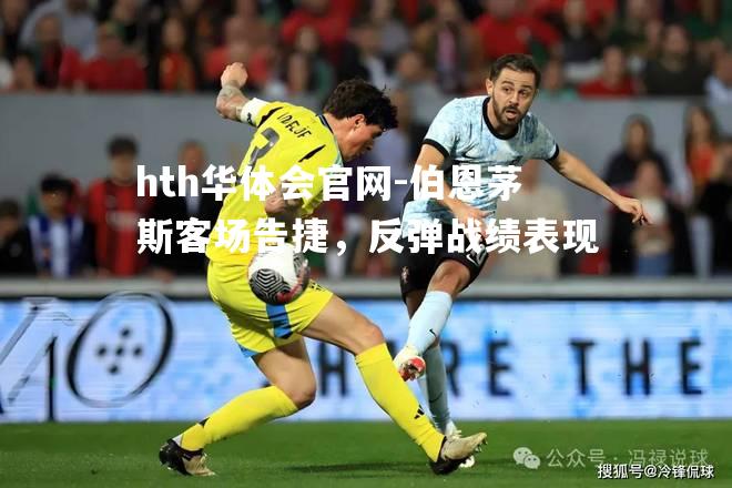 hth华体会官网-伯恩茅斯客场告捷，反弹战绩表现