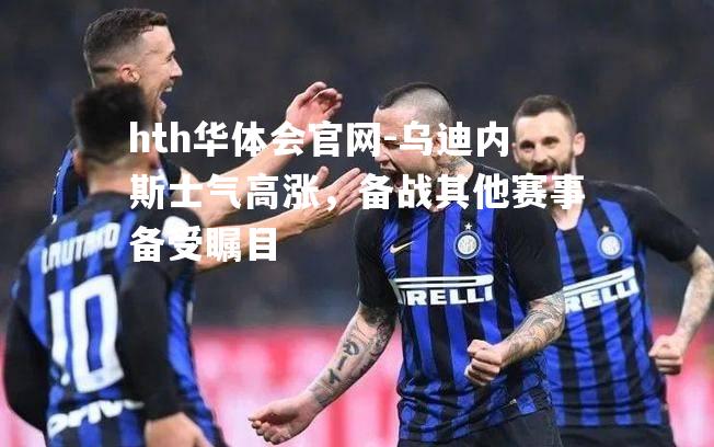 乌迪内斯士气高涨，备战其他赛事备受瞩目