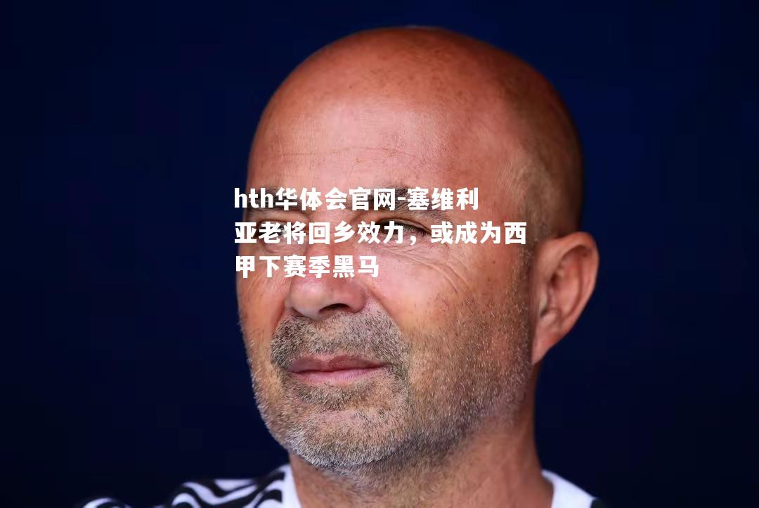 塞维利亚老将回乡效力，或成为西甲下赛季黑马