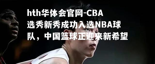 CBA选秀新秀成功入选NBA球队，中国篮球正迎来新希望