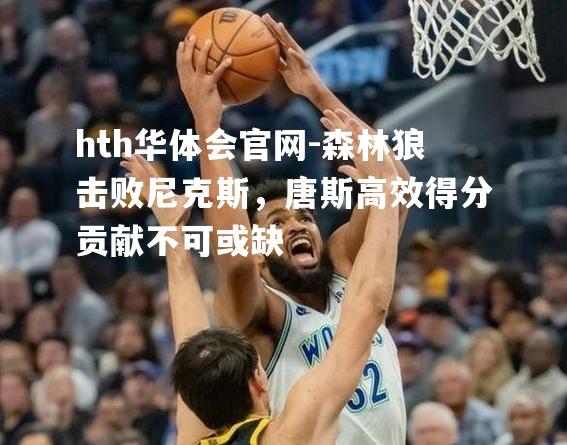 森林狼击败尼克斯，唐斯高效得分贡献不可或缺