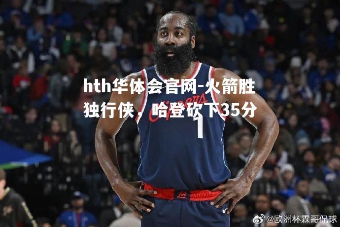 hth华体会官网-火箭胜独行侠，哈登砍下35分