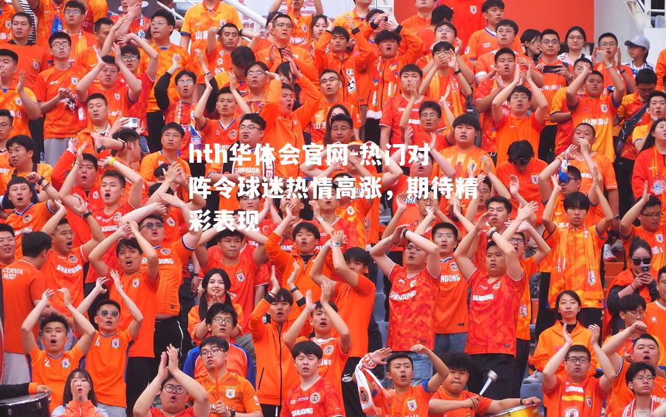 hth华体会官网-热门对阵令球迷热情高涨，期待精彩表现