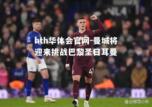 hth华体会官网-曼城将迎来挑战巴黎圣日耳曼