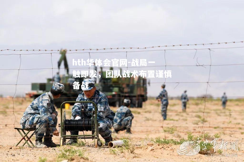 hth华体会官网-战局一触即发，团队战术布置谨慎备战