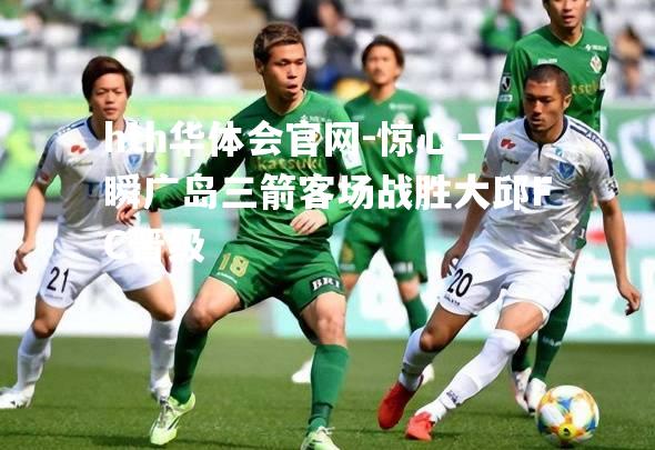 惊心一瞬广岛三箭客场战胜大邱FC晋级