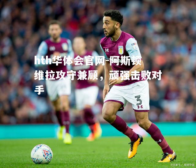 阿斯顿维拉攻守兼顾，顽强击败对手