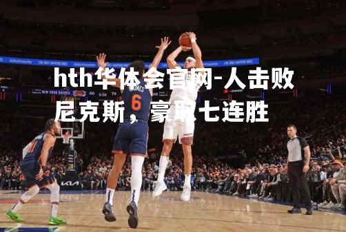 hth华体会官网-人击败尼克斯，豪取七连胜